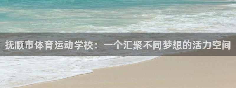 MK体育官网下载平台注册:抚顺市体育运动学校:一个汇聚不同梦
