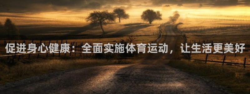 MK体育官网下载平台假的吗是真的吗:促进身心健康:全面实施体